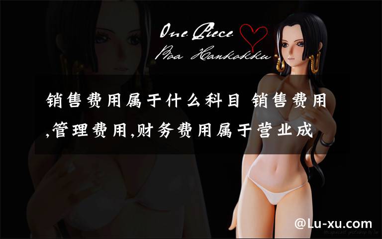 销售费用属于什么科目 销售费用,管理费用,财务费用属于营业成本吗?