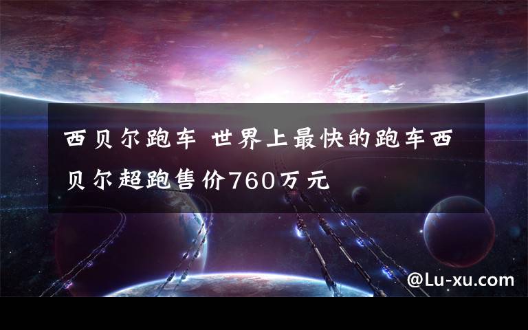 西贝尔跑车 世界上最快的跑车西贝尔超跑售价760万元