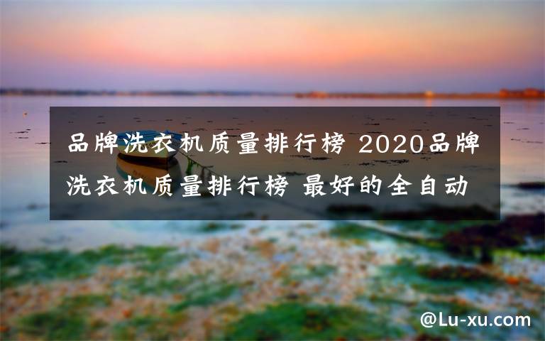品牌洗衣机质量排行榜 2020品牌洗衣机质量排行榜 最好的全自动洗衣机