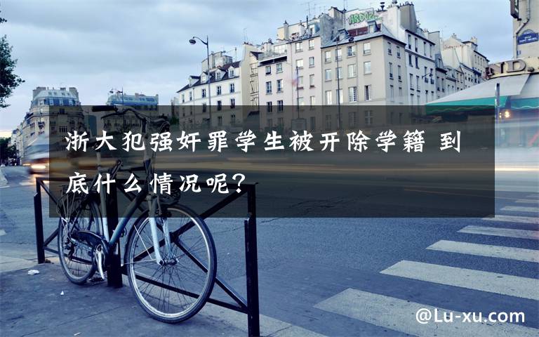 浙大犯强奸罪学生被开除学籍 到底什么情况呢?