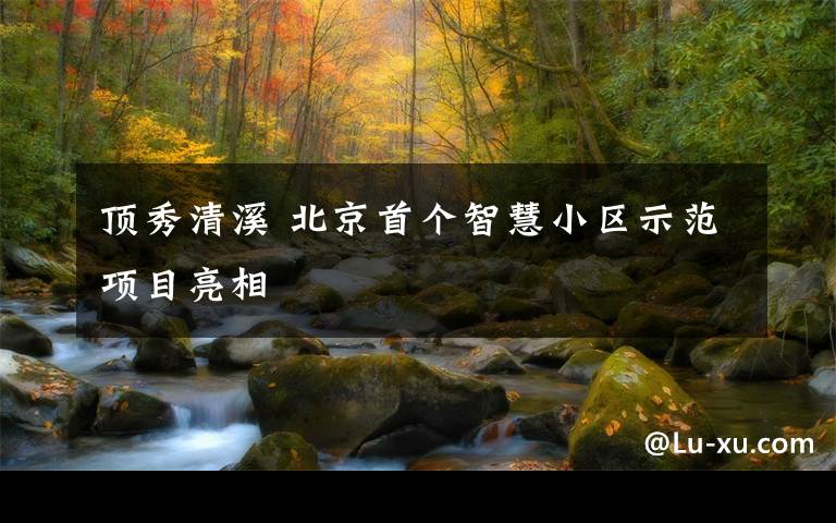 顶秀清溪 北京首个智慧小区示范项目亮相