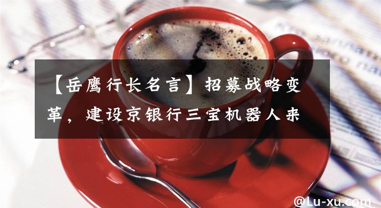 【岳鹰行长名言】招募战略变革，建设京银行三宝机器人来帮助。