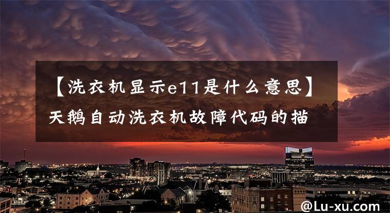 【洗衣机显示e11是什么意思】天鹅自动洗衣机故障代码的描述与维护