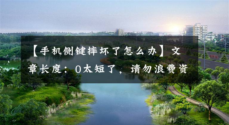 【手机侧键摔坏了怎么办】文章长度：0太短了，请勿浪费资源