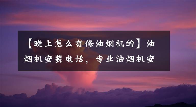 【晚上怎么有修油烟机的】油烟机安装电话，专业油烟机安装附近的现场服务电话。