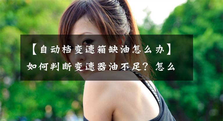 【自动档变速箱缺油怎么办】如何判断变速器油不足?怎么看变速箱不缺油。