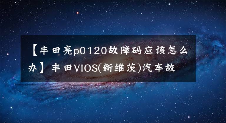 【丰田亮p0120故障码应该怎么办】丰田VIOS(新维茨)汽车故障代码