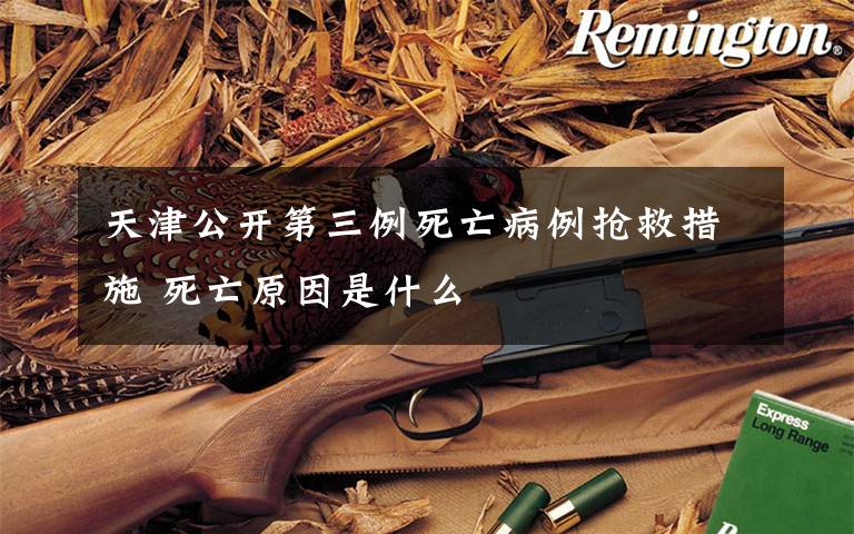 天津公开第三例死亡病例抢救措施 死亡原因是什么