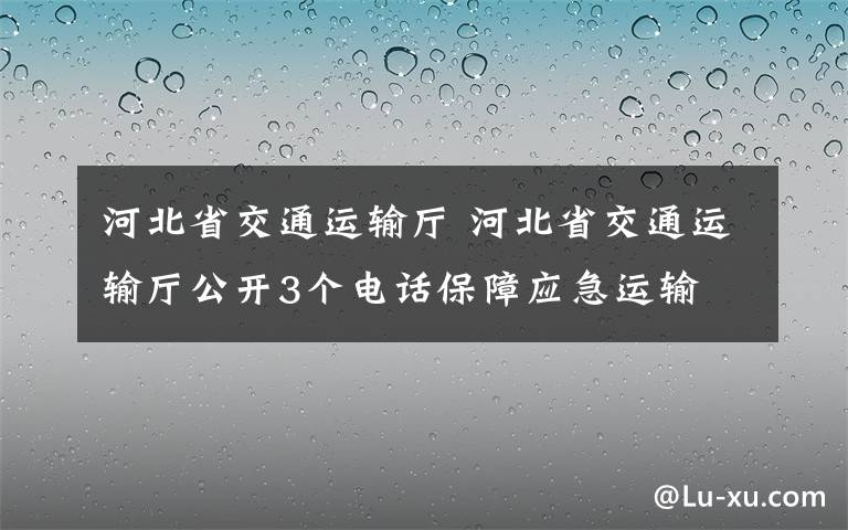 河北省交通运输厅 河北省交通运输厅公开3个电话保障应急运输