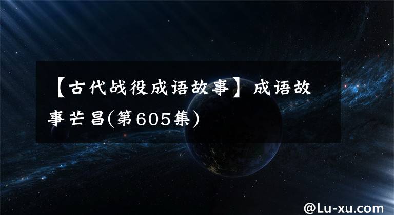 【古代战役成语故事】成语故事芒昌(第605集)