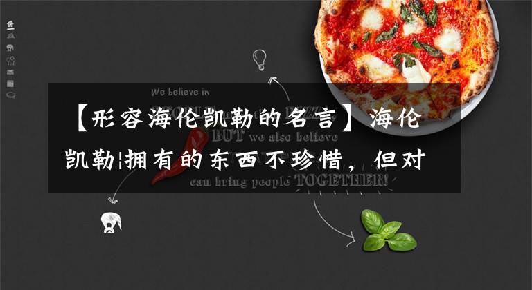 【形容海伦凯勒的名言】海伦凯勒|拥有的东西不珍惜,但对得不到的东西永远渴望