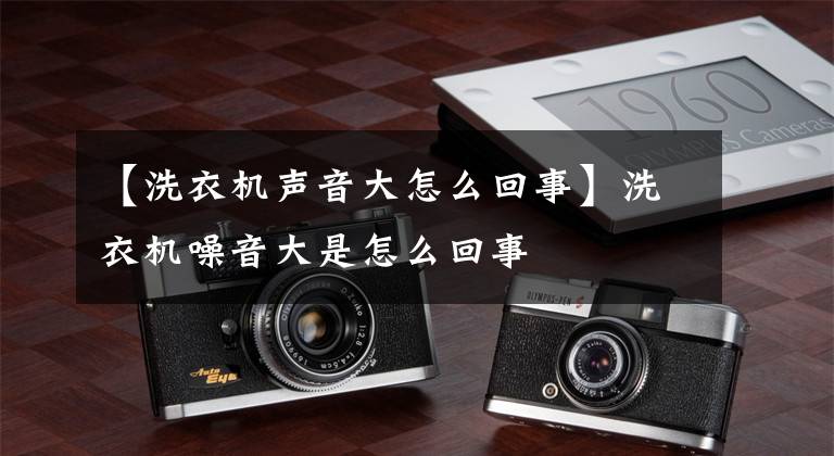【洗衣机声音大怎么回事】洗衣机噪音大是怎么回事