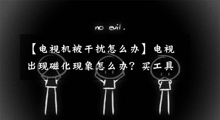 【电视机被干扰怎么办】电视出现磁化现象怎么办？买工具试试