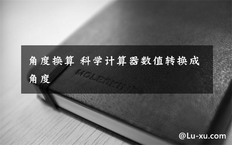 角度换算 科学计算器数值转换成角度