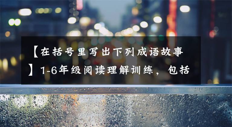 【在括号里写出下列成语故事】1-6年级阅读理解训练,包括回答