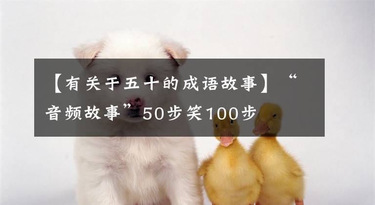 【有关于五十的成语故事】“音频故事”50步笑100步