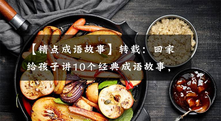 【精点成语故事】转载:回家给孩子讲10个经典成语故事,让孩子们明白道理