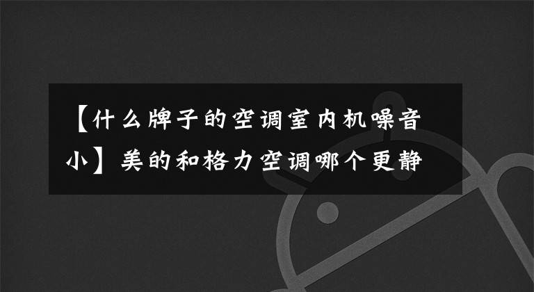 【什么牌子的空调室内机噪音小】美的和格力空调哪个更静音