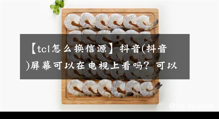 【tcl怎么换信源】抖音(抖音)屏幕可以在电视上看吗?可以使用第三方工具。
