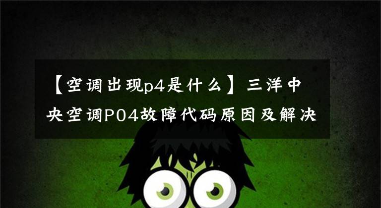 【空调出现p4是什么】三洋中央空调P04故障代码原因及解决办法