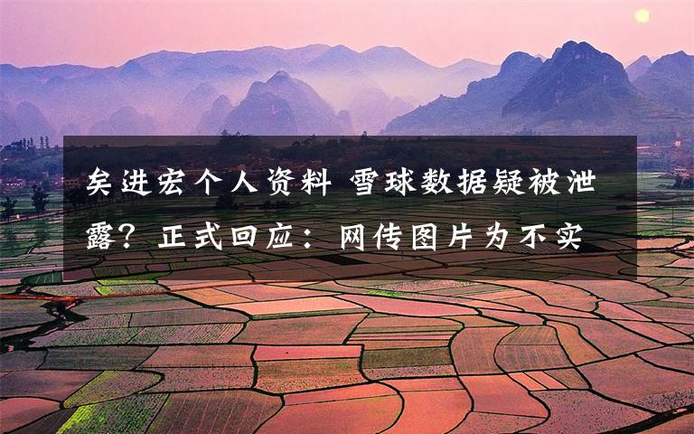 矣进宏个人资料 雪球数据疑被泄露?正式回应:网传图片为不实信息