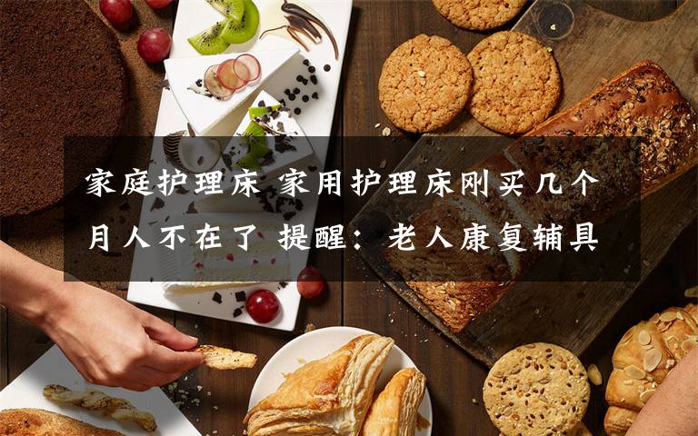 家庭护理床 家用护理床刚买几个月人不在了 提醒:老人康复辅具可租赁