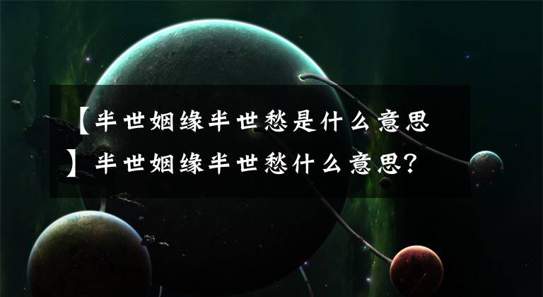 【半世姻缘半世愁是什么意思
】半世姻缘半世愁什么意思?