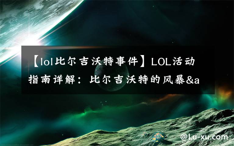 【lol比尔吉沃特事件】LOL活动指南详解：比尔吉沃特的风暴&同人痛车创作大赛