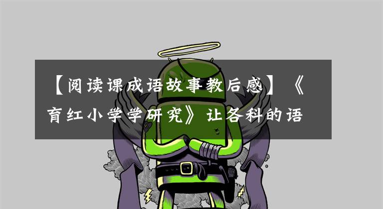 【阅读课成语故事教后感】《育红小学学研究》让各科的语用特色鲜明地阅读——王林甫《指向语用 识体而教》。