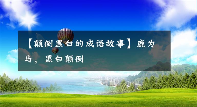 【颠倒黑白的成语故事】鹿为马，黑白颠倒