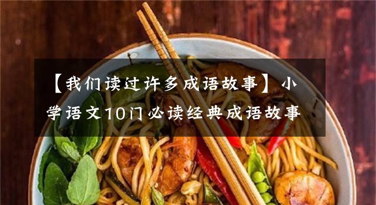 【我们读过许多成语故事】小学语文10门必读经典成语故事,家长迅速为孩子收藏,测试内容