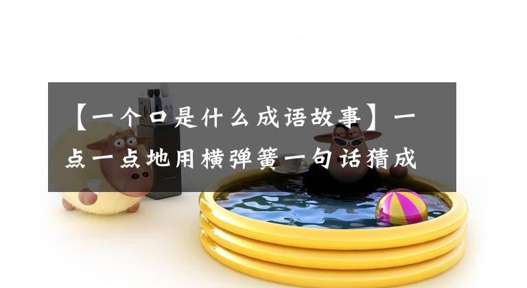 【一个口是什么成语故事】一点一点地用横弹簧一句话猜成语是什么。巧妙的舌头像弹簧一样。