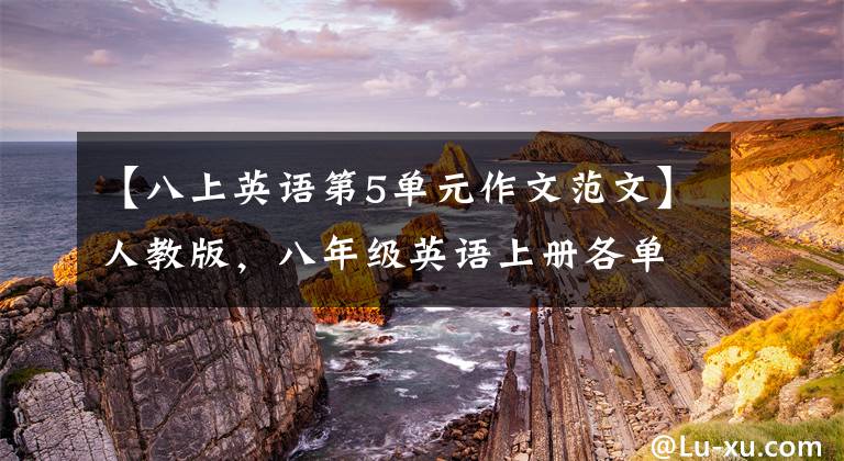 【八上英语第5单元作文范文】人教版，八年级英语上册各单元优秀作文范文！