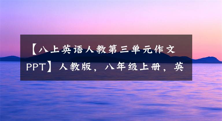 【八上英语人教第三单元作文PPT】人教版，八年级上册，英语各单元经典话题作文汇集(包括范文)