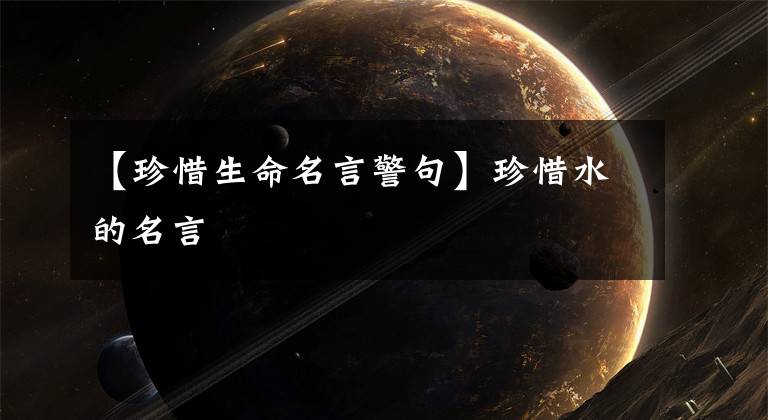 【珍惜生命名言警句】珍惜水的名言