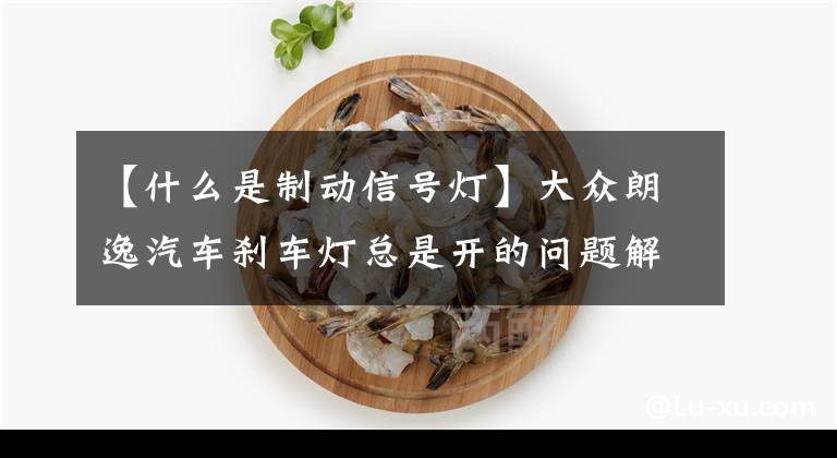 【什么是制动信号灯】大众朗逸汽车刹车灯总是开的问题解决