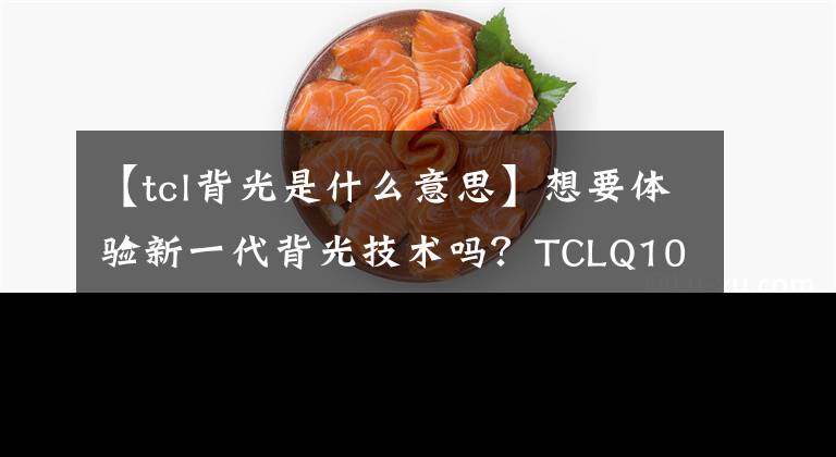 【tcl背光是什么意思】想要体验新一代背光技术吗？TCLQ10G电视你不容错过