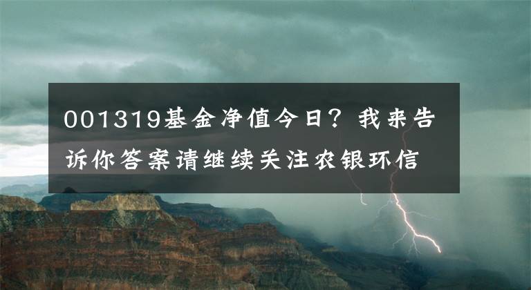 001319基金净值今日?我来告诉你答案请继续关注农银环信息媒体主题股票净值下降1.58%