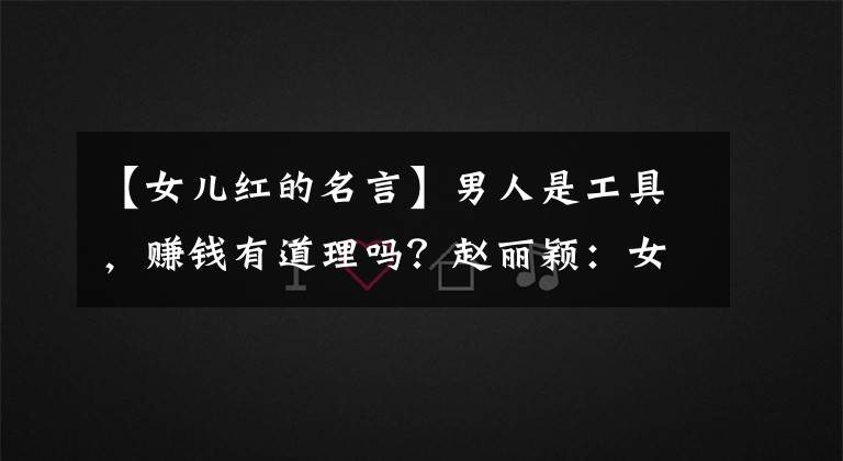 【女儿红的名言】男人是工具，赚钱有道理吗？赵丽颖：女性不能被婚姻约束