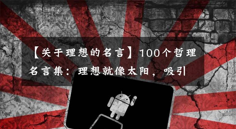 【关于理想的名言】100个哲理名言集：理想就像太阳，吸引着地上所有的泥水