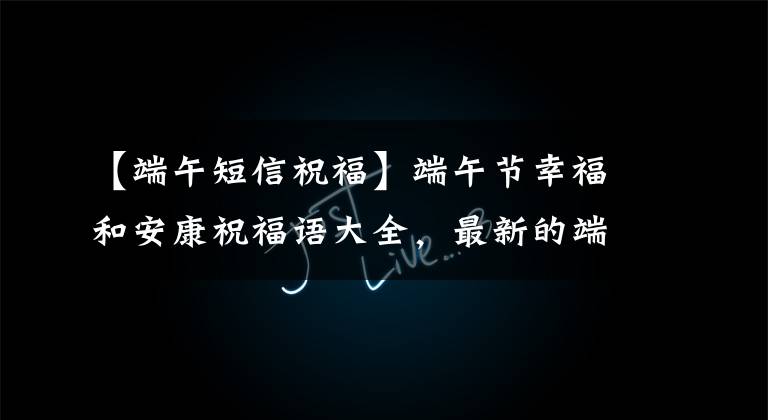 【端午短信祝福】端午节幸福和安康祝福语大全，最新的端午节朋友圈暖心祝福语