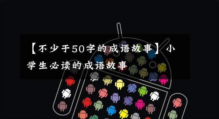【不少于50字的成语故事】小学生必读的成语故事