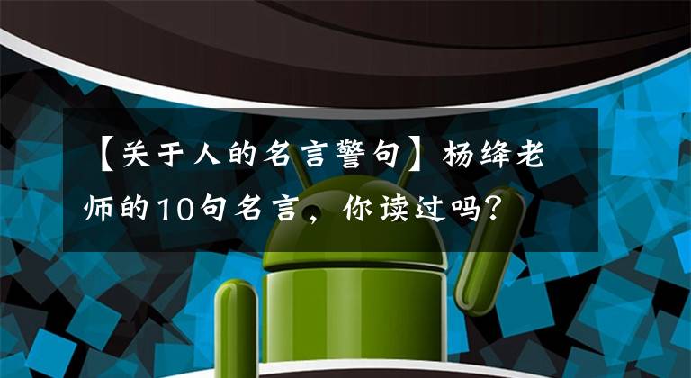 【关于人的名言警句】杨绛老师的10句名言,你读过吗?