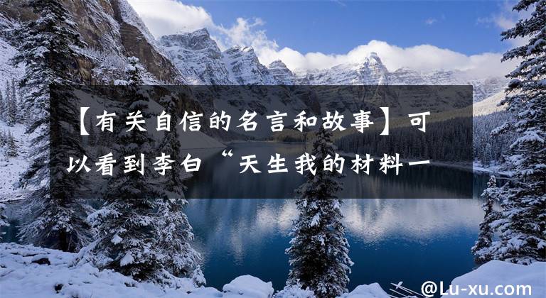【有关自信的名言和故事】可以看到李白“天生我的材料一定有用”的自信。