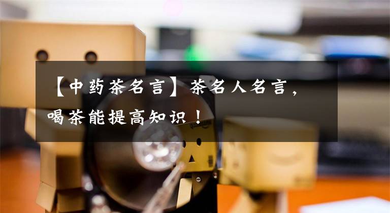 【中药茶名言】茶名人名言,喝茶能提高知识!