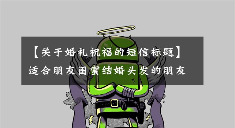 【关于婚礼祝福的短信标题】适合朋友闺蜜结婚头发的朋友圈婚礼祝福文案