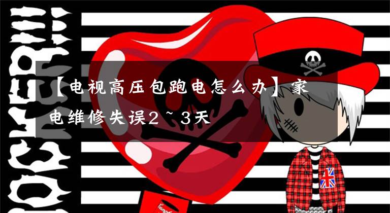 【电视高压包跑电怎么办】家电维修失误2 ~ 3天