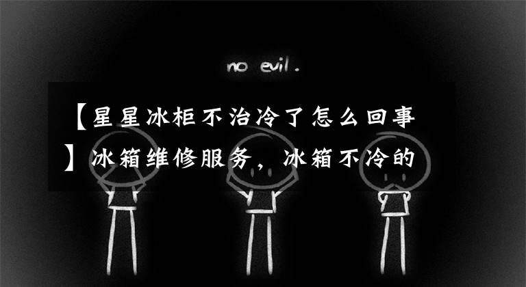 【星星冰柜不治冷了怎么回事】冰箱维修服务,冰箱不冷的原因和解决方法有哪些?