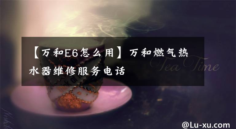 【万和E6怎么用】万和燃气热水器维修服务电话