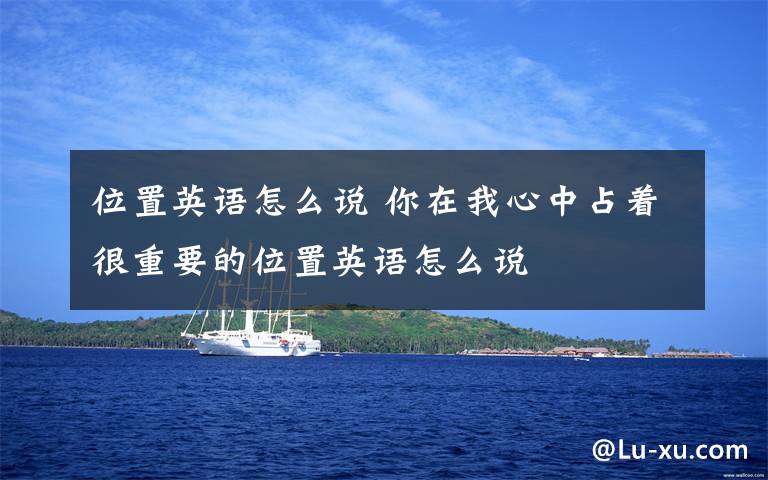 位置英语怎么说 你在我心中占着很重要的位置英语怎么说